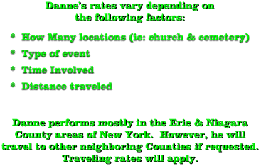 Danne’s rates vary depending on the following factors: *  How Many locations (ie: church & cemetery) *  Type of event *  Time Involved *  Distance traveled Danne performs mostly in the Erie & Niagara County areas of New York.  However, he will travel to other neighboring Counties if requested.  Traveling rates will apply.